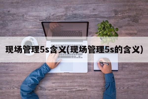 现场管理5s含义(现场管理5s的含义)